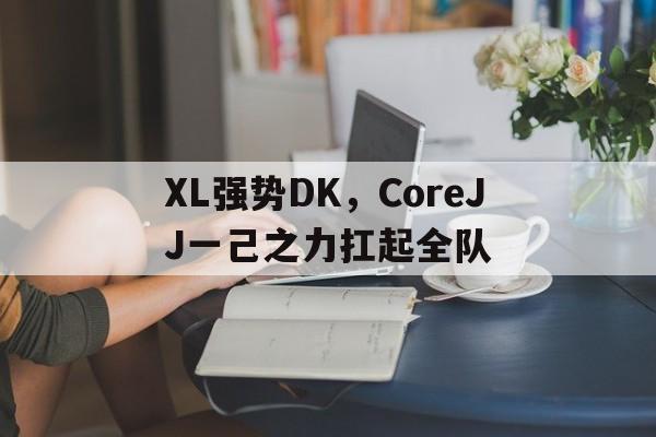 XL强势DK，CoreJJ一己之力扛起全队的简单介绍