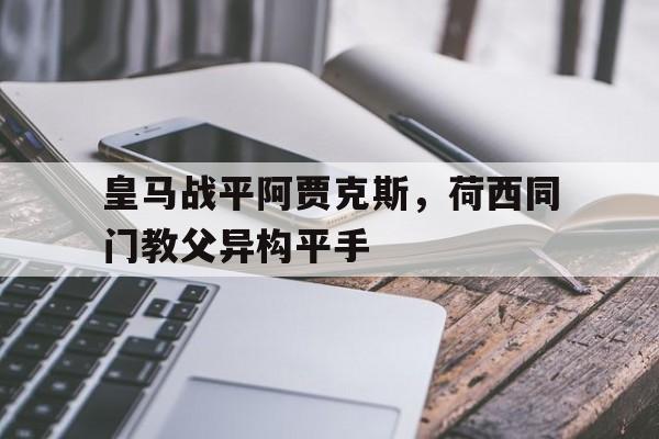 关于皇马战平阿贾克斯，荷西同门教父异构平手的信息