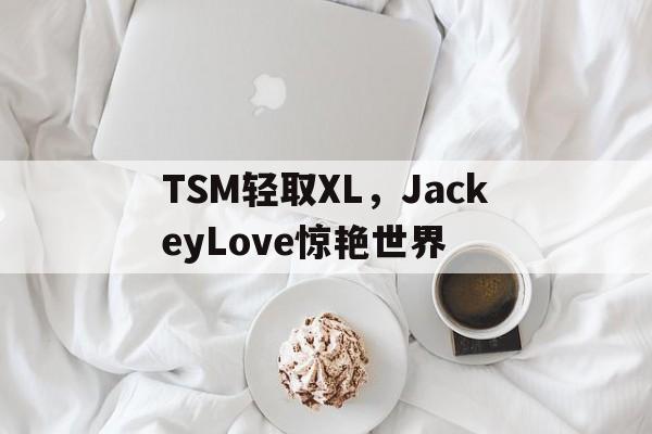TSM轻取XL，JackeyLove惊艳世界的简单介绍
